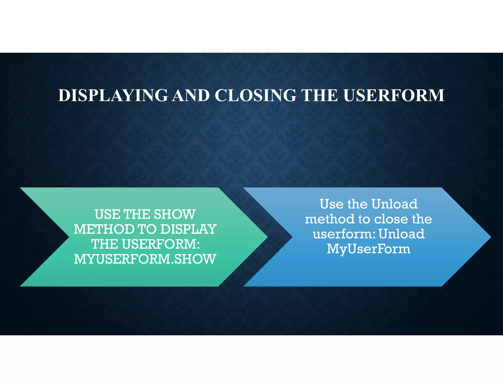 DISPLAYING AND CLOSING THE USERFORM
USE THE SHOW
METHOD TO DISPLAY
THE USERFORM:
MYUSERFORM.SHOW
Use the Unload
method to close the
userform:Unload
MyUserForm
 