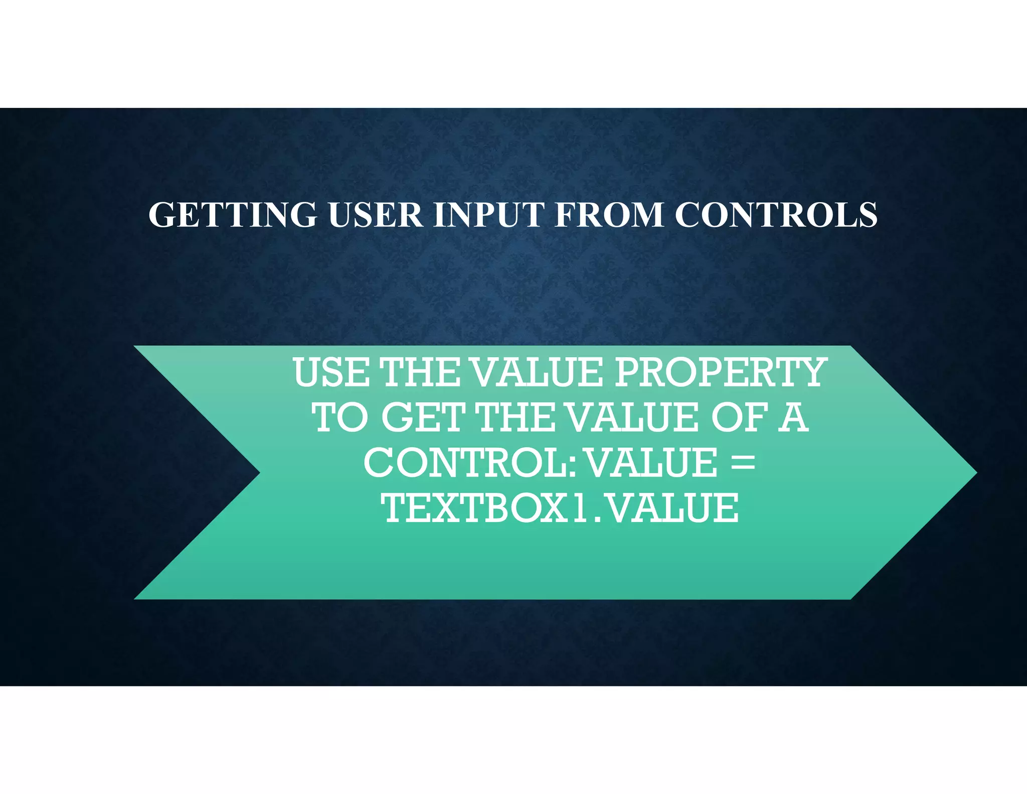 GETTING USER INPUT FROM CONTROLS
USE THE VALUE PROPERTY
TO GET THE VALUE OF A
CONTROL:VALUE =
TEXTBOX1.VALUE
 