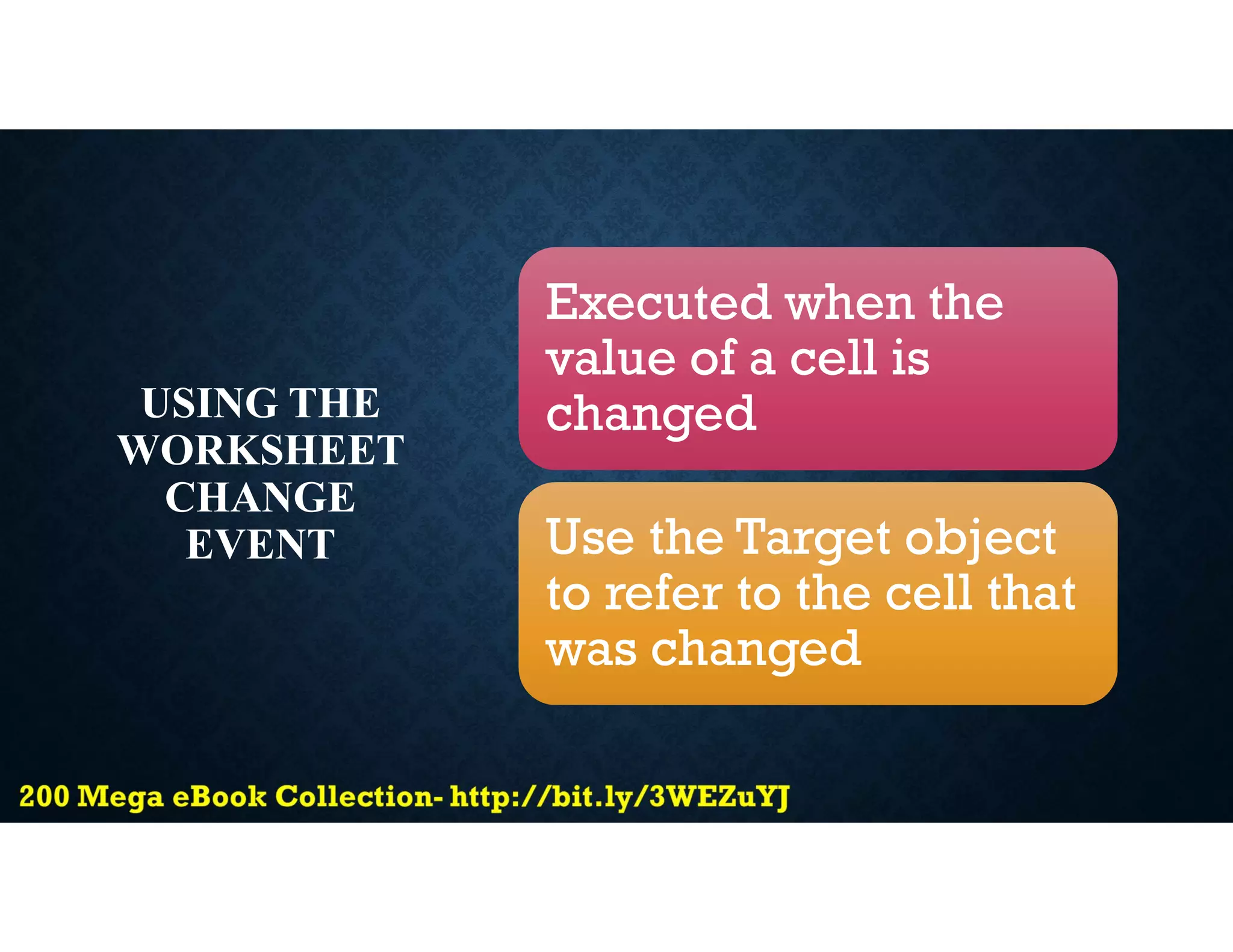 USING THE
WORKSHEET
CHANGE
EVENT
Executed when the
value of a cell is
changed
Use the Target object
to refer to the cell that
was changed
 