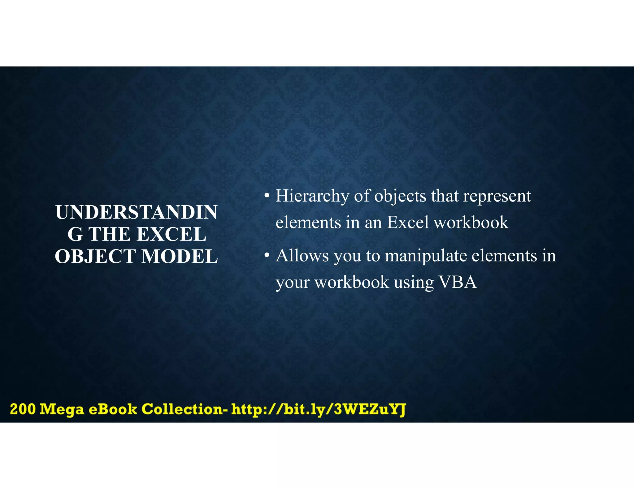 UNDERSTANDIN
G THE EXCEL
OBJECT MODEL
• Hierarchy of objects that represent
elements in an Excel workbook
• Allows you to manipulate elements in
your workbook using VBA
 