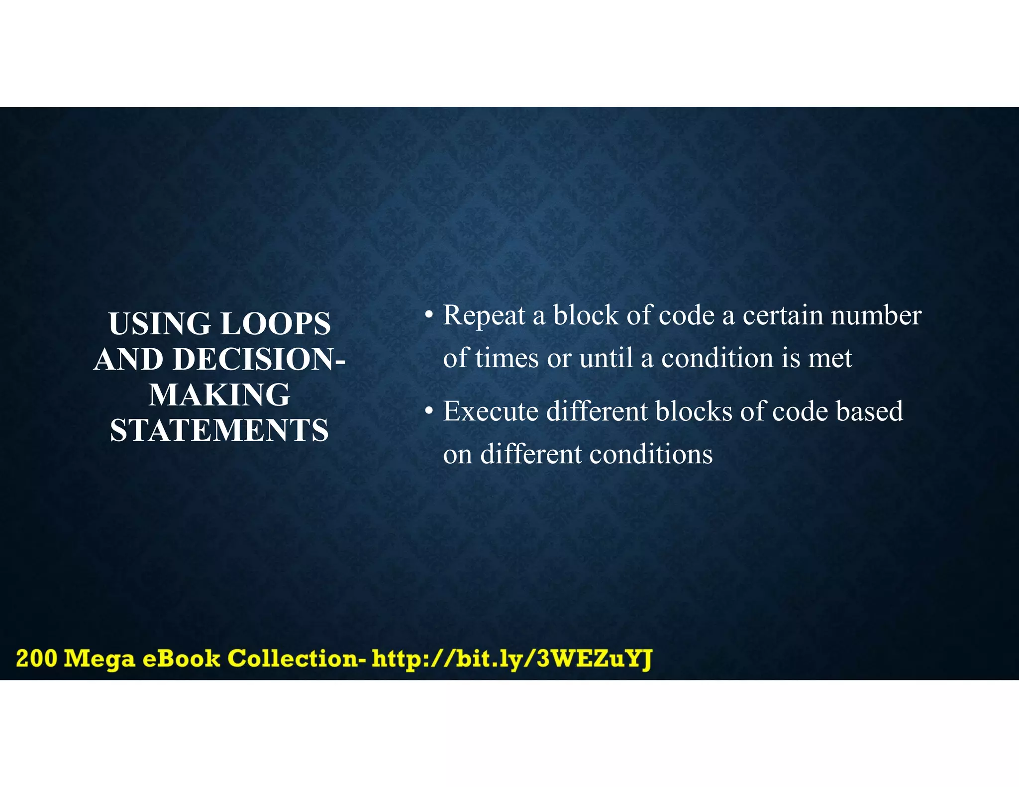 USING LOOPS
AND DECISION-
MAKING
STATEMENTS
• Repeat a block of code a certain number
of times or until a condition is met
• Execute different blocks of code based
on different conditions
 