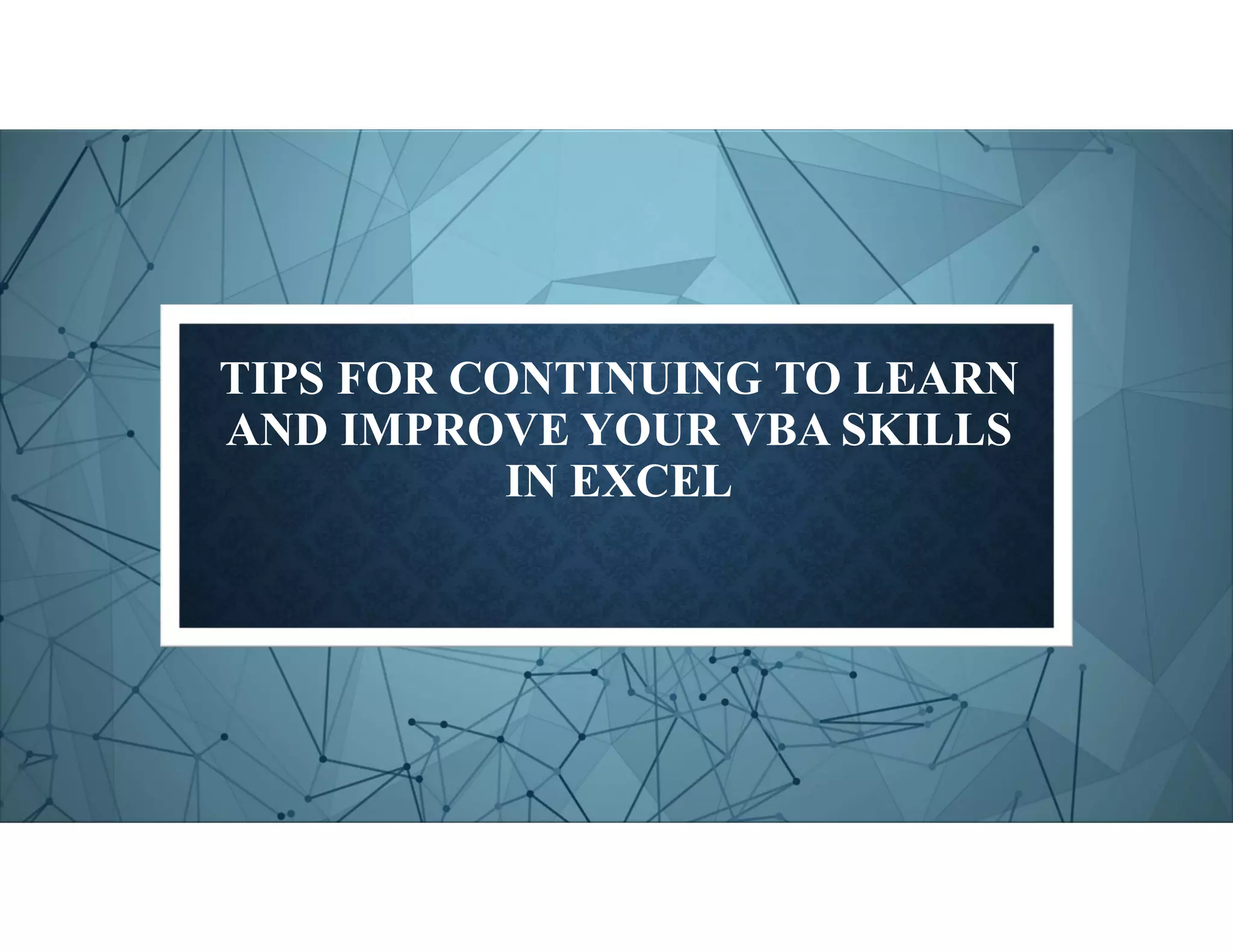 TIPS FOR CONTINUING TO LEARN
AND IMPROVE YOUR VBA SKILLS
IN EXCEL
 