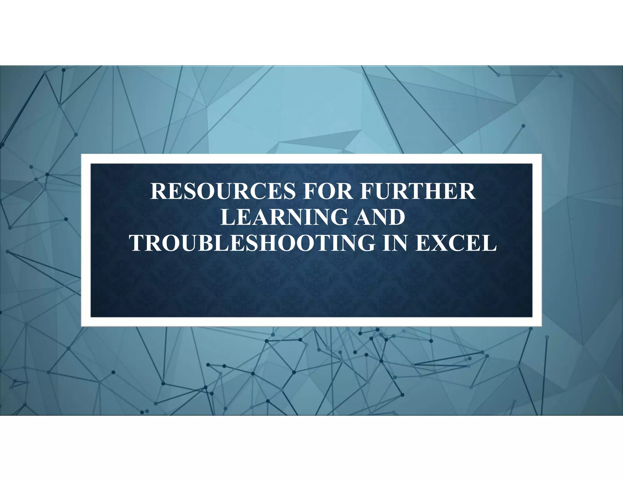 RESOURCES FOR FURTHER
LEARNING AND
TROUBLESHOOTING IN EXCEL
 