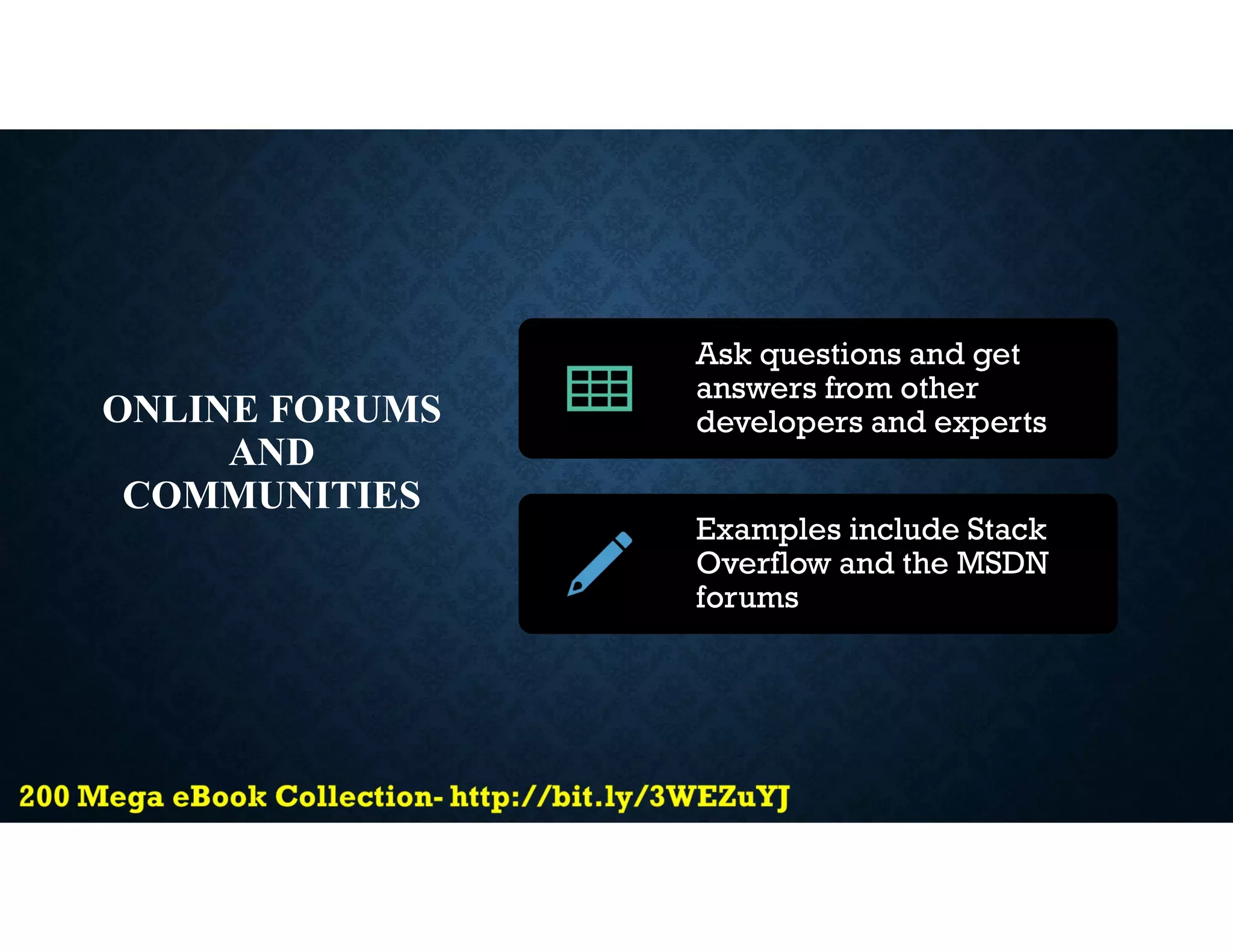 ONLINE FORUMS
AND
COMMUNITIES
Ask questions and get
answers from other
developers and experts
Examples include Stack
Overflow and the MSDN
forums
 
