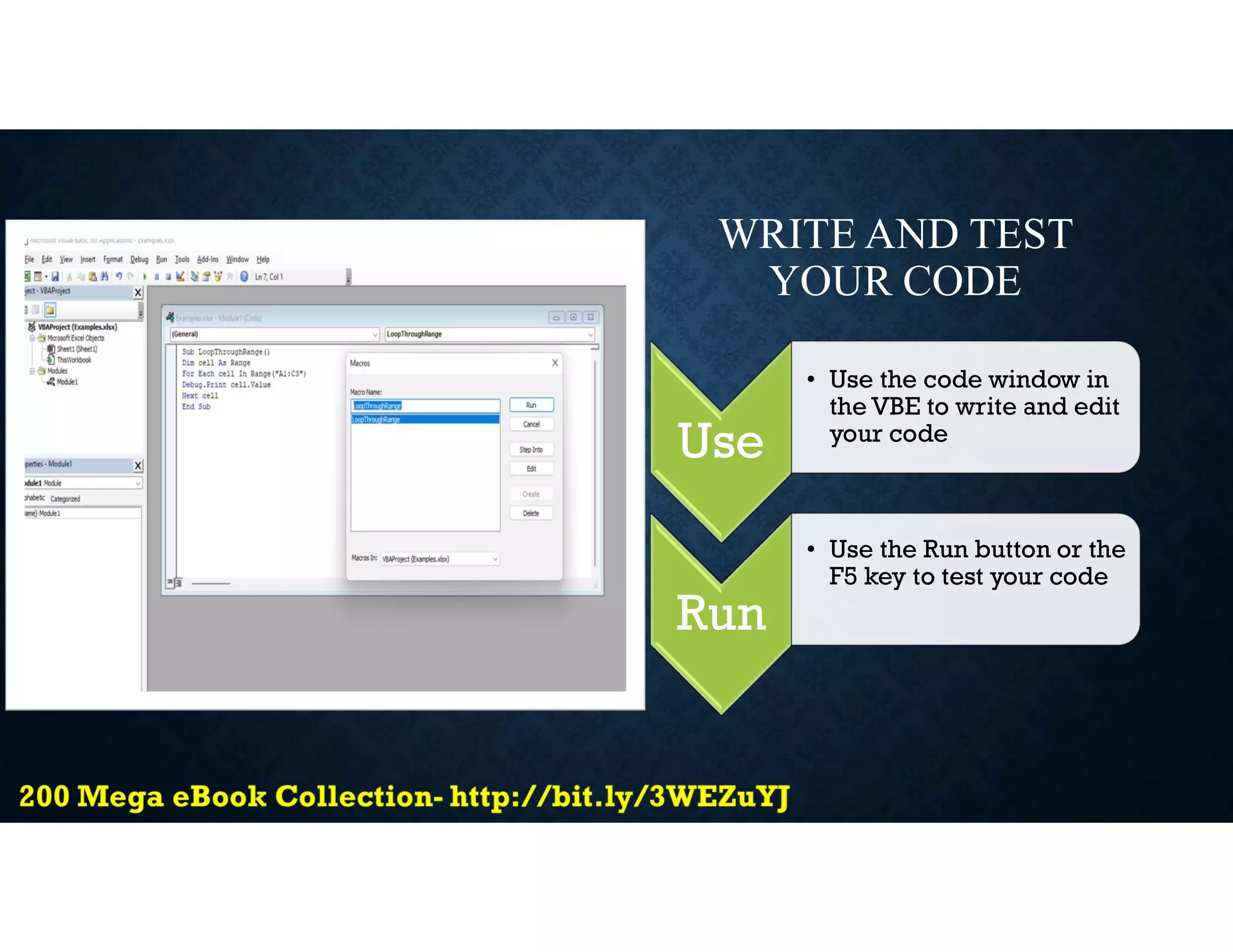 WRITE AND TEST
YOUR CODE
Use
• Use the code window in
the VBE to write and edit
your code
Run
• Use the Run button or the
F5 key to test your code
 