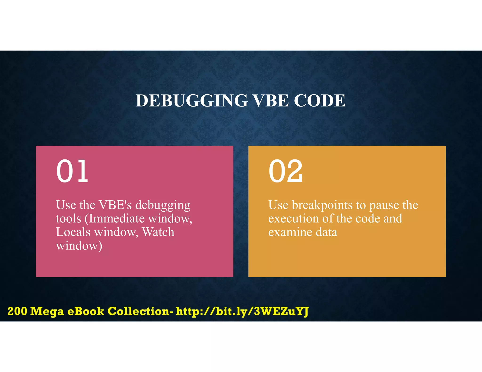 DEBUGGING VBE CODE
Use the VBE's debugging
tools (Immediate window,
Locals window, Watch
window)
01
Use breakpoints to pause the
execution of the code and
examine data
02
 
