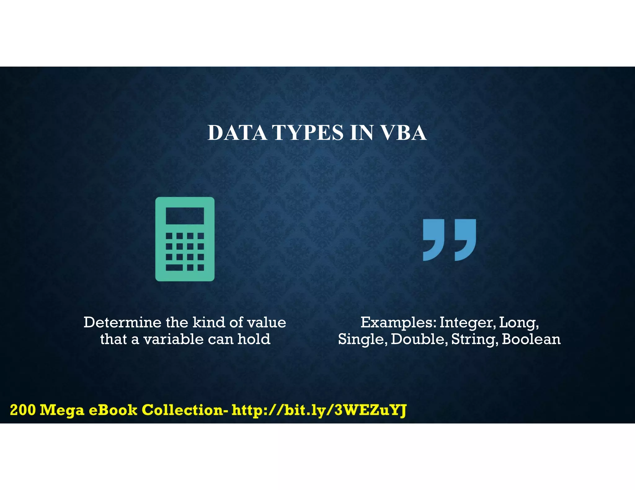 DATA TYPES IN VBA
Determine the kind of value
that a variable can hold
Examples: Integer, Long,
Single, Double, String, Boolean
 
