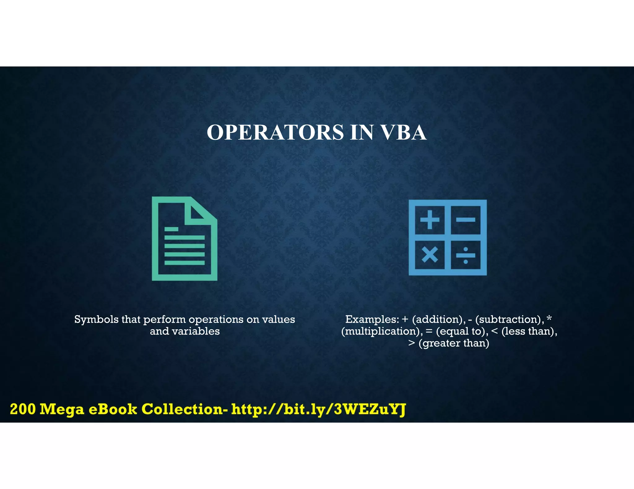 OPERATORS IN VBA
Symbols that perform operations on values
and variables
Examples: + (addition), - (subtraction),*
(multiplication), = (equal to), < (less than),
> (greater than)
 