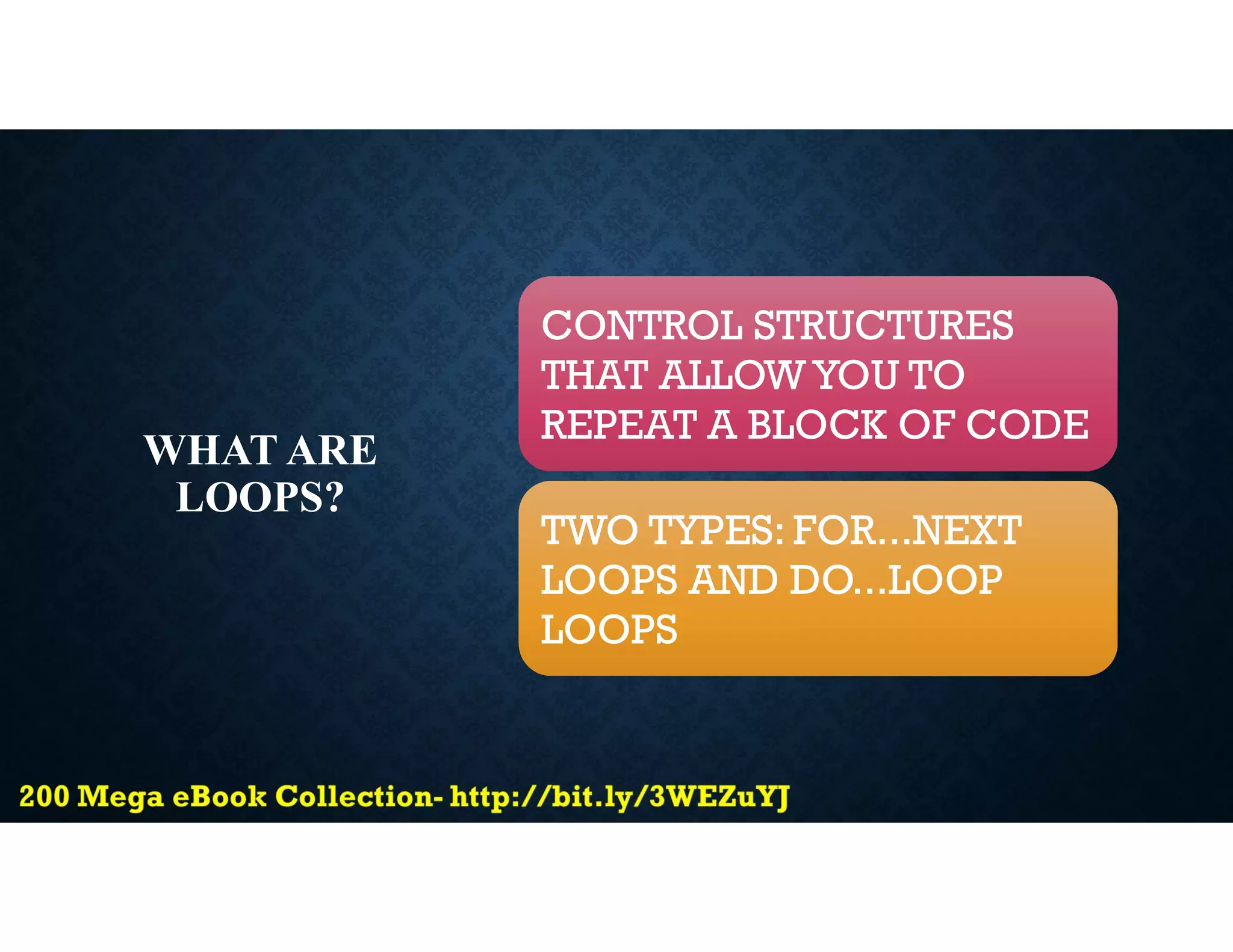 WHAT ARE
LOOPS?
CONTROL STRUCTURES
THAT ALLOWYOU TO
REPEAT A BLOCK OF CODE
TWO TYPES: FOR...NEXT
LOOPS AND DO...LOOP
LOOPS
 