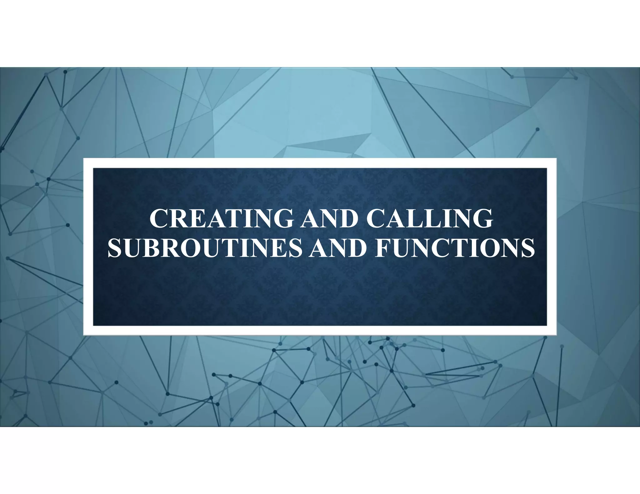 CREATING AND CALLING
SUBROUTINES AND FUNCTIONS
 