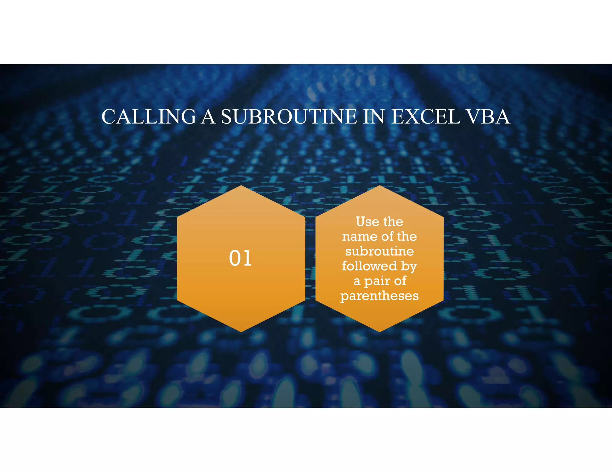CALLING A SUBROUTINE IN EXCEL VBA
Use the
name of the
subroutine
followed by
a pair of
parentheses
01
 