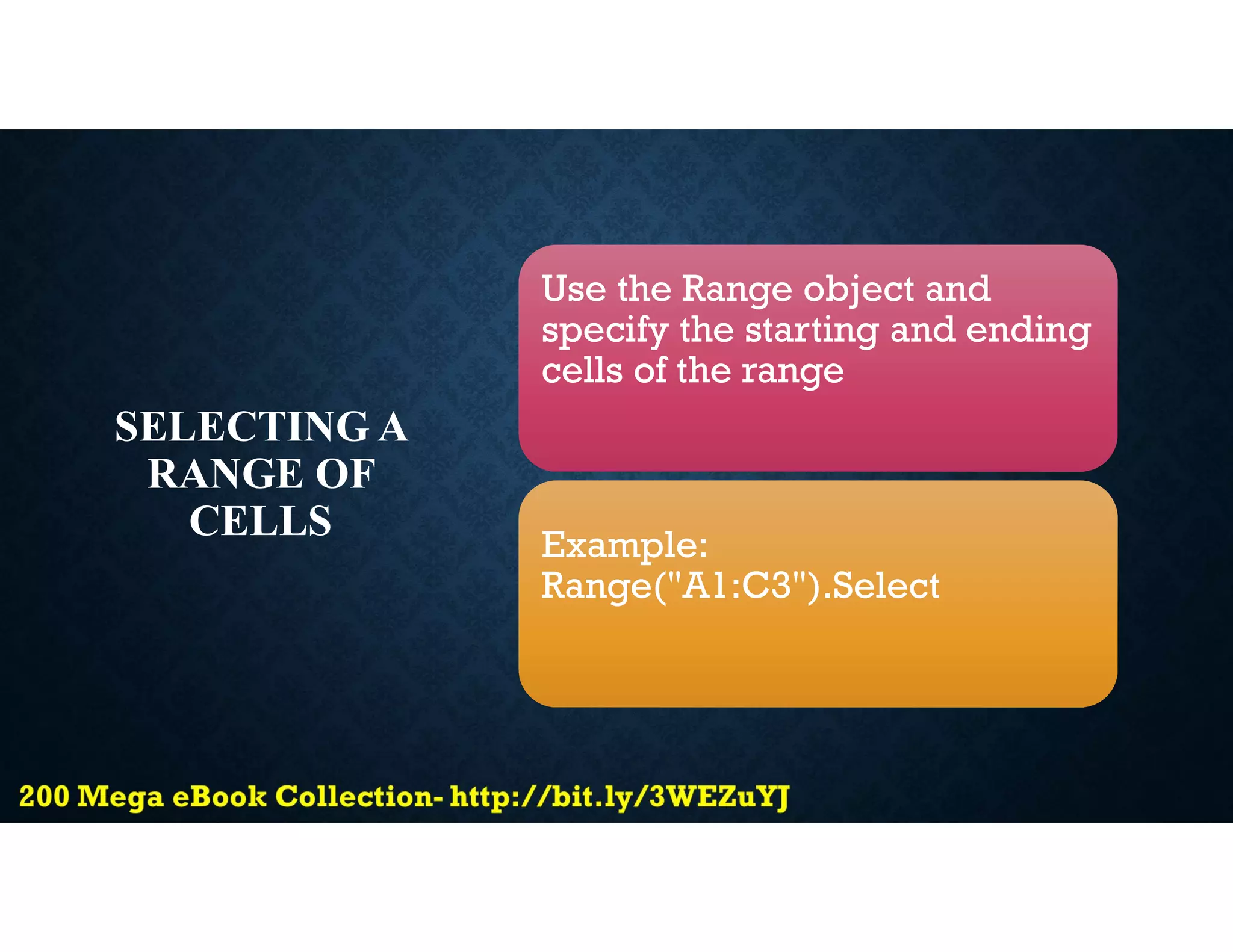 SELECTING A
RANGE OF
CELLS
Use the Range object and
specify the starting and ending
cells of the range
Example:
Range("A1:C3").Select
 