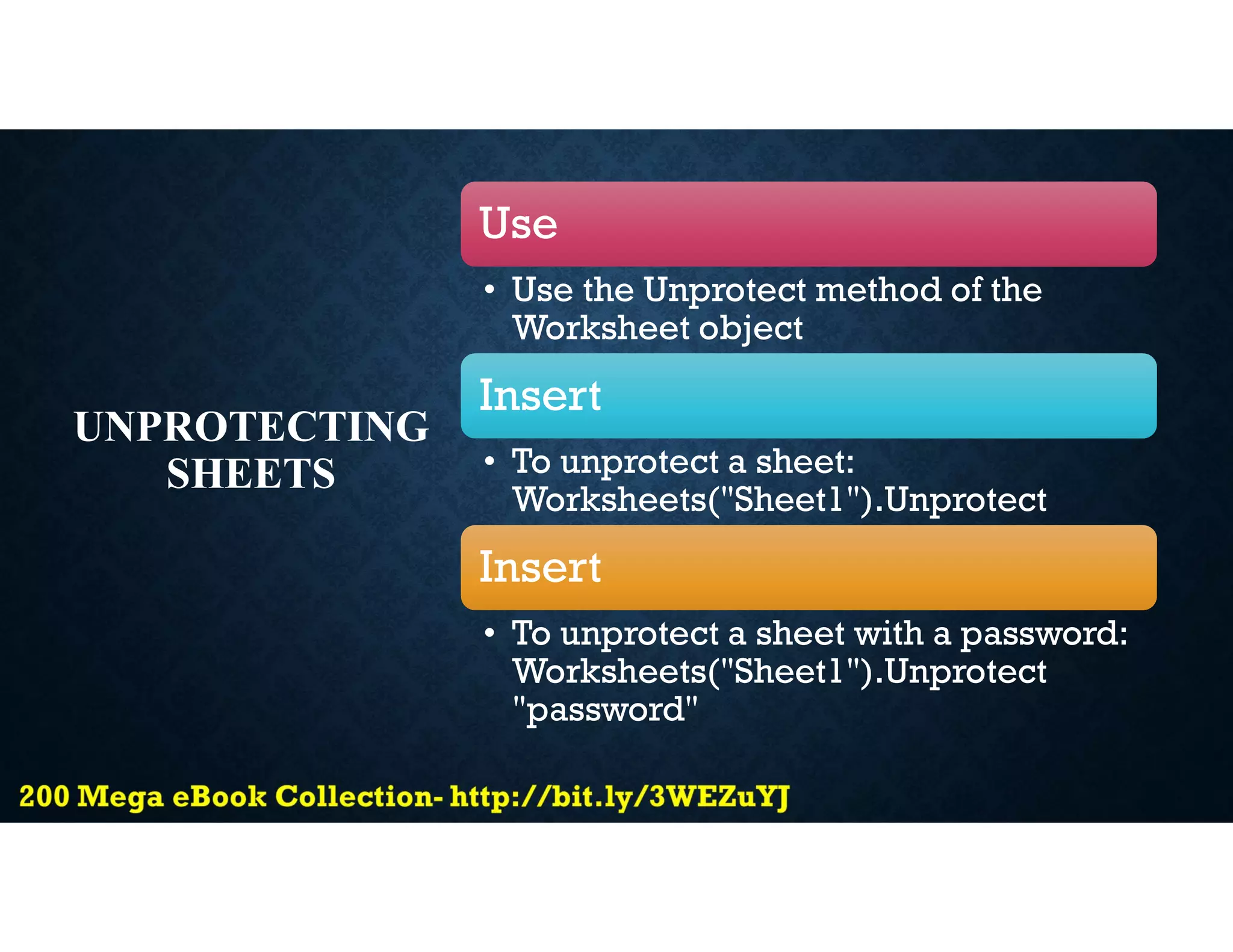 UNPROTECTING
SHEETS
Use
• Use the Unprotect method of the
Worksheet object
Insert
• To unprotect a sheet:
Worksheets("Sheet1").Unprotect
Insert
• To unprotect a sheet with a password:
Worksheets("Sheet1").Unprotect
"password"
 