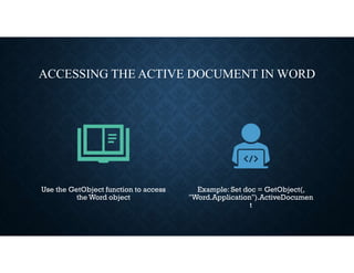 ACCESSING THE ACTIVE DOCUMENT IN WORD
Use the GetObject function to access
the Word object
Example: Set doc = GetObject(,
"Word.Application").ActiveDocumen
t
 