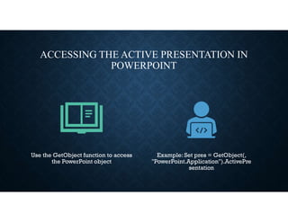 ACCESSING THE ACTIVE PRESENTATION IN
POWERPOINT
Use the GetObject function to access
the PowerPoint object
Example: Set pres = GetObject(,
"PowerPoint.Application").ActivePre
sentation
 