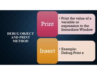 DEBUG OBJECT
AND PRINT
METHOD
• Print the value of a
variable or
expression to the
Immediate Window
Print
• Example:
Debug.Print x
Insert
 