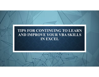 TIPS FOR CONTINUING TO LEARN
AND IMPROVE YOUR VBA SKILLS
IN EXCEL
 