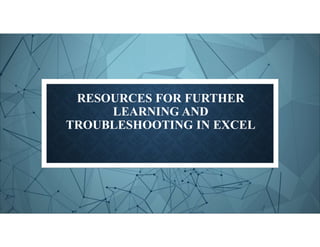RESOURCES FOR FURTHER
LEARNING AND
TROUBLESHOOTING IN EXCEL
 