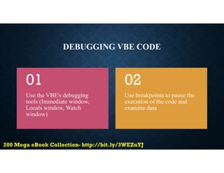 DEBUGGING VBE CODE
Use the VBE's debugging
tools (Immediate window,
Locals window, Watch
window)
01
Use breakpoints to pause the
execution of the code and
examine data
02
 