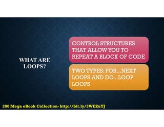 WHAT ARE
LOOPS?
CONTROL STRUCTURES
THAT ALLOWYOU TO
REPEAT A BLOCK OF CODE
TWO TYPES: FOR...NEXT
LOOPS AND DO...LOOP
LOOPS
 