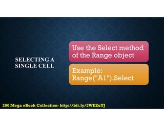 SELECTING A
SINGLE CELL
Use the Select method
of the Range object
Example:
Range("A1").Select
 