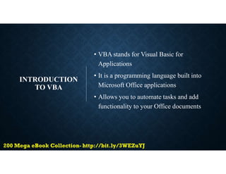 INTRODUCTION
TO VBA
• VBA stands for Visual Basic for
Applications
• It is a programming language built into
Microsoft Office applications
• Allows you to automate tasks and add
functionality to your Office documents
 