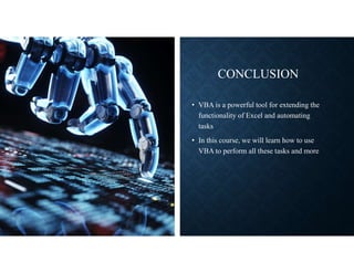 CONCLUSION
• VBA is a powerful tool for extending the
functionality of Excel and automating
tasks
• In this course, we will learn how to use
VBA to perform all these tasks and more
 