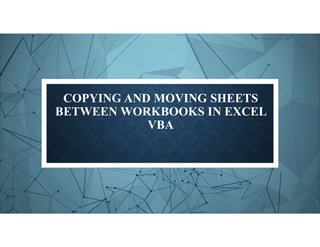 COPYING AND MOVING SHEETS
BETWEEN WORKBOOKS IN EXCEL
VBA
 