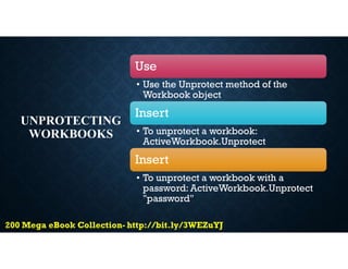 UNPROTECTING
WORKBOOKS
Use
• Use the Unprotect method of the
Workbook object
Insert
• To unprotect a workbook:
ActiveWorkbook.Unprotect
Insert
• To unprotect a workbook with a
password: ActiveWorkbook.Unprotect
"password"
 