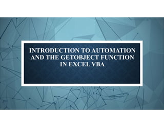 INTRODUCTION TO AUTOMATION
AND THE GETOBJECT FUNCTION
IN EXCEL VBA
 
