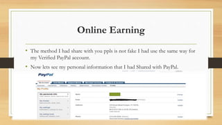 Online Earning 
• The method I had share with you ppls is not fake I had use the same way for 
my Verified PayPal account. 
• Now lets see my personal information that I had Shared with PayPal. 
 