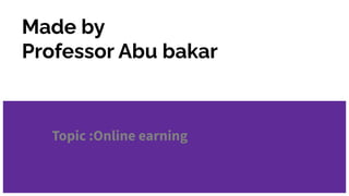 Made by
Professor Abu bakar
Topic :Online earning
 
