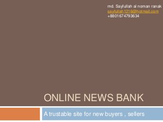 ONLINE NEWS BANK
A trustable site for new buyers , sellers
md. Sayfullah al noman ranak
sayfullah1216@hotmail.com
+8801674793634
 