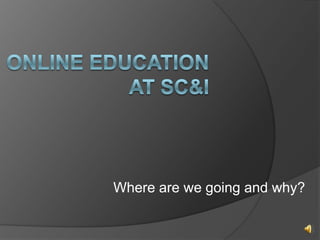 Online Education at SC&I Where are we going and why? 