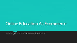 Online Education As Ecommerce
Presented By Shubham Tikkiwal & Nikhil Pareek (IIT Roorkee)
 