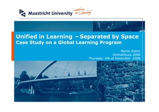 Unified in Learning –Separated by Space
Case Study on a Global Learning Program
                                              Martin Rehm
                                         OnlineEduca 2008
                          Thursday. 4th of December. 2008
 