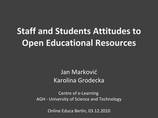 Staff and Students Attitudes to Open Educational Resources Jan Marković Karolina Grodecka Centre of e-Learning  AGH - University of Science and Technology Online Educa Berlin, 03.12.2010 
