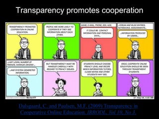 Transparency promotes cooperation 
11 
Dalsgaard, C. and Paulsen, M.F. (2009) Transparency in 
Cooperative Online Education. IRRODL, Vol 10, No 3. 
 