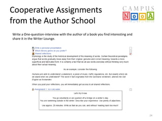 Cooperative Assignments 
from the Author School 
24 
Write a One-question-interview with the author of a book you find interesting and 
share it in the Writer Lounge. 
 