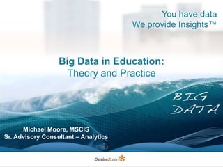 You have data
We provide Insights™

Big Data in Education:
Theory and Practice

Michael Moore, MSCIS
Sr. Advisory Consultant – Analytics

 