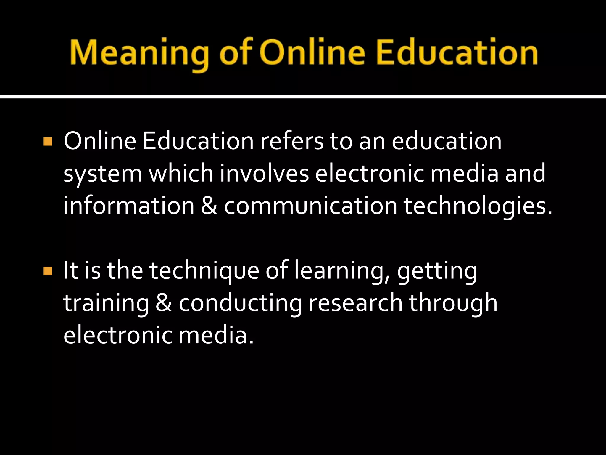  Online Education refers to an education
system which involves electronic media and
information & communication technologies.
It is the technique of learning, getting
training & conducting research through
electronic media.