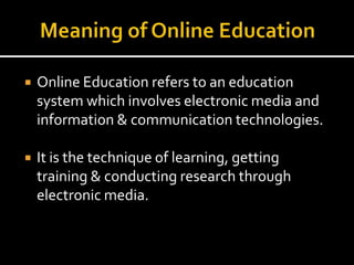 Online Education refers to an education
system which involves electronic media and
information & communication technologies.
 It is the technique of learning, getting
training & conducting research through
electronic media.
 