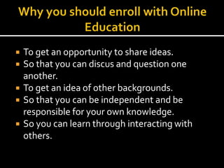  To get an opportunity to share ideas.
 So that you can discus and question one
another.
 To get an idea of other backgrounds.
 So that you can be independent and be
responsible for your own knowledge.
 So you can learn through interacting with
others.
 