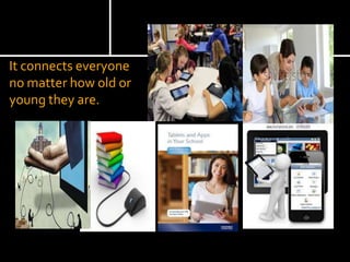 It connects everyone
no matter how old or
young they are.
 