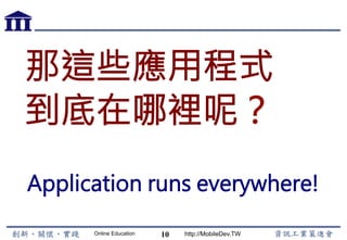 Online Education http://MobileDev.TW
那這些應用程式
到底在哪裡呢？
Application runs everywhere!
10
 