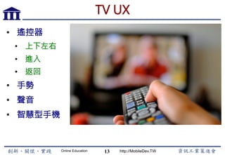 Online Education http://MobileDev.TW
TV UX
•  遙控器
•  上下左右
•  進入
•  返回
•  手勢
•  聲音
•  智慧型手機
13
 