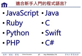 Online Education http://MobileDev.TW
適合新手入門的程式語言?
• JavaScript
• Ruby
• Python
• PHP
• Java
• C
• Swift
• C#
17
 