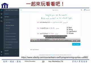 Online Education http://MobileDev.TW
一起來玩看看吧！
23
https://www.udacity.com/course/learn-swift-programming-syntax--ud902
 