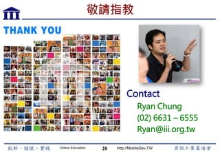 Online Education http://MobileDev.TW
敬請指教
28
Contact
Ryan Chung
(02) 6631 – 6555
Ryan@iii.org.tw
 