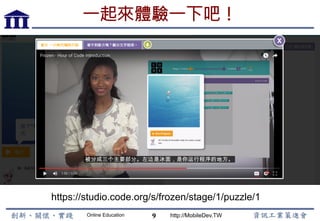 Online Education http://MobileDev.TW
一起來體驗一下吧！
9
https://studio.code.org/s/frozen/stage/1/puzzle/1
 